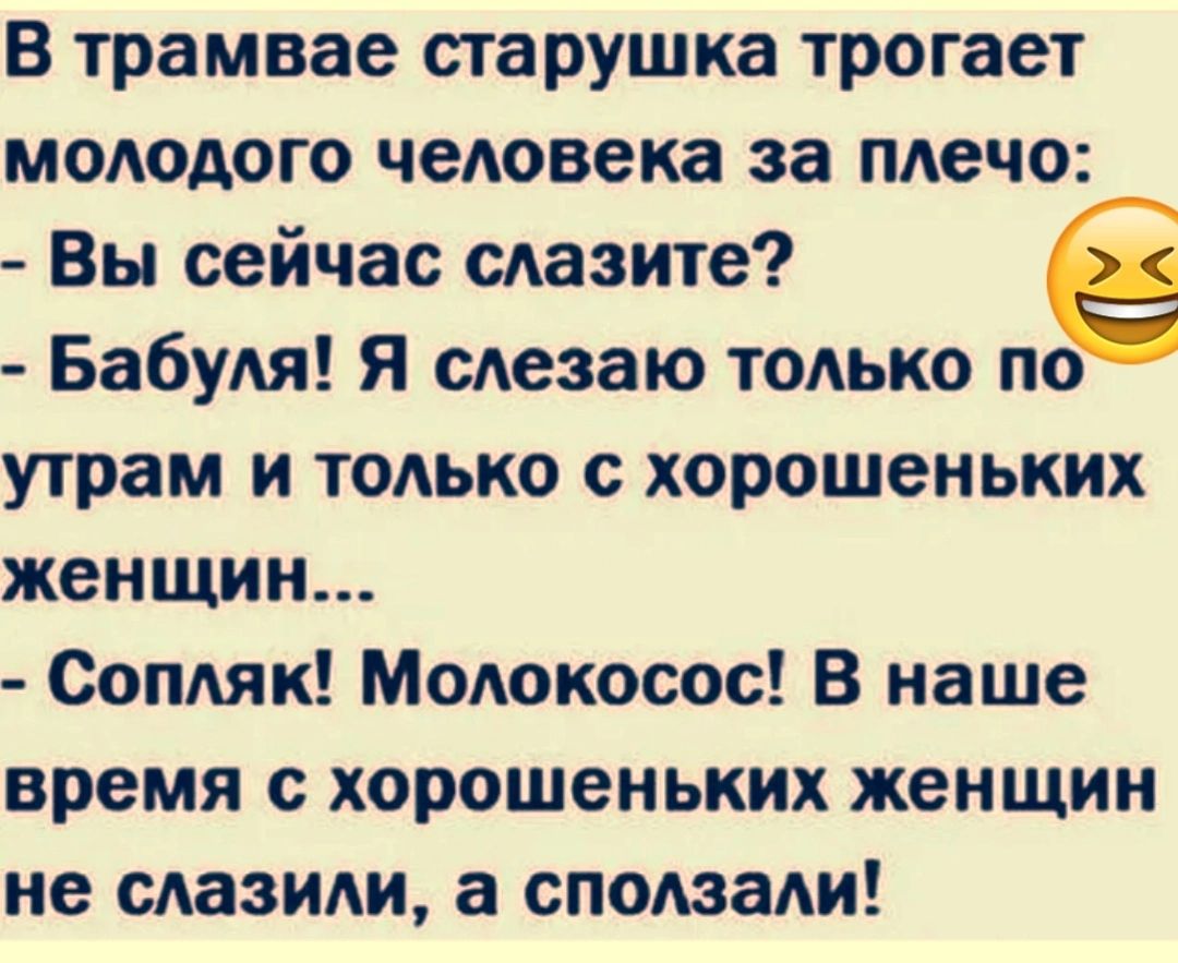 В трамвае старушка трогает молодого человека за плечо Вы сейчас слазите е Бабуля Я слезаю только по утрам и только с хорошеньких женщин Сопляк Молокосос В наше время с хорошеньких женщин не слазили а сползали