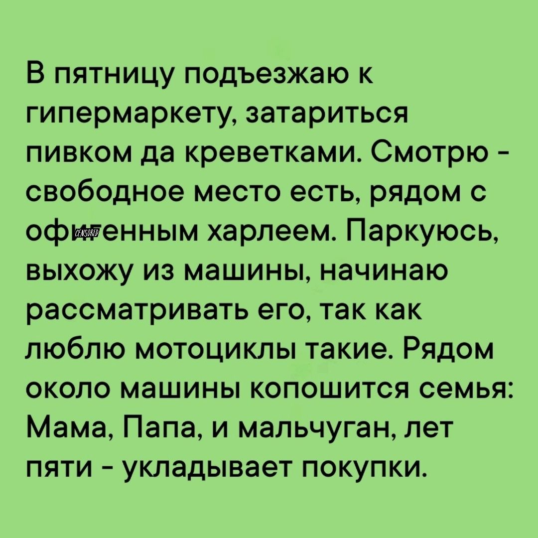 В пятницу подъезжаю к гипермаркету затариться пивком да креветками Смотрю свободное место есть рядом с офитенным харлеем Паркуюсь выхожу из машины начинаю рассматривать его так как люблю мотоциклы такие Рядом около машины копошится семья Мама Папа и мальчуган лет пяти укладывает покупки