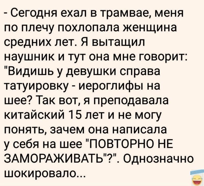 Сегодня ехал в трамвае меня по плечу похлопала женщина средних лет Я вытащил наушник и тут она мне говорит Видишь у девушки справа татуировку иероглифы на шее Так вот я преподавала китайский 15 лет и не могу понять зачем она написала у себя на шее ПОВТОРНО НЕ ЗАМОРАЖИВАТЬ Однозначно шокировало