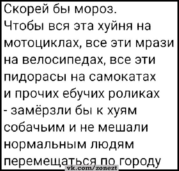 Скорей бы мороз Чтобы вся эта хуйня на мотоциклах все эти мрази на велосипедах все эти пидорасы на самокатах и прочих ебучих роликах замёрзли бы к хуям собачьим и не мешали нормальным людям перемещаться по городу гопе