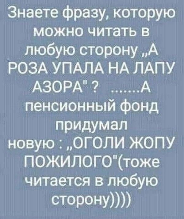 Знаете фразу которую можно читать в любую сторону А РОЗА УПАЛА НА ЛАПУ АЗОРА 2 _ А пенсионный фонд придумал новую ОГОЛИ ЖОПУ ПОЖИЛОГОтоже читается в любую сторону