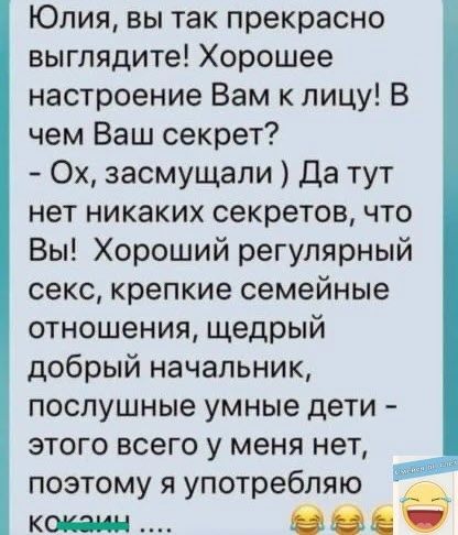 Юлия вы так прекрасно выглядите Хорошее настроение Вам к лицу В чем Ваш секрет Ох засмущали Да тут нет никаких секретов что Вы Хороший регулярный секс крепкие семейные отношения щедрый добрый начальник послушные умные дети этого всего у меня нет поэтому я употребляю кокамы ЕЗ еа