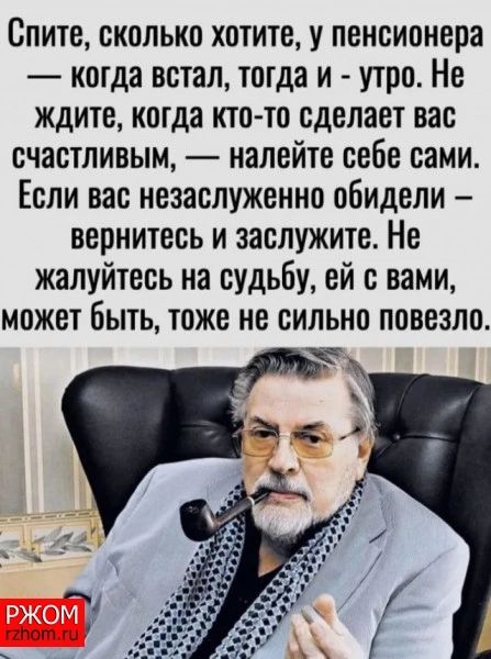 Спите сколько хотите у пенсионера когда встал тогда и утро Не ждите когда кто то сделает вас счастливым налейте себе сами Если вас незаслуженно обидели вернитесь и заслужите Не жалуйтесь на судьбу ей с вами может быть тоже не сильно повезло