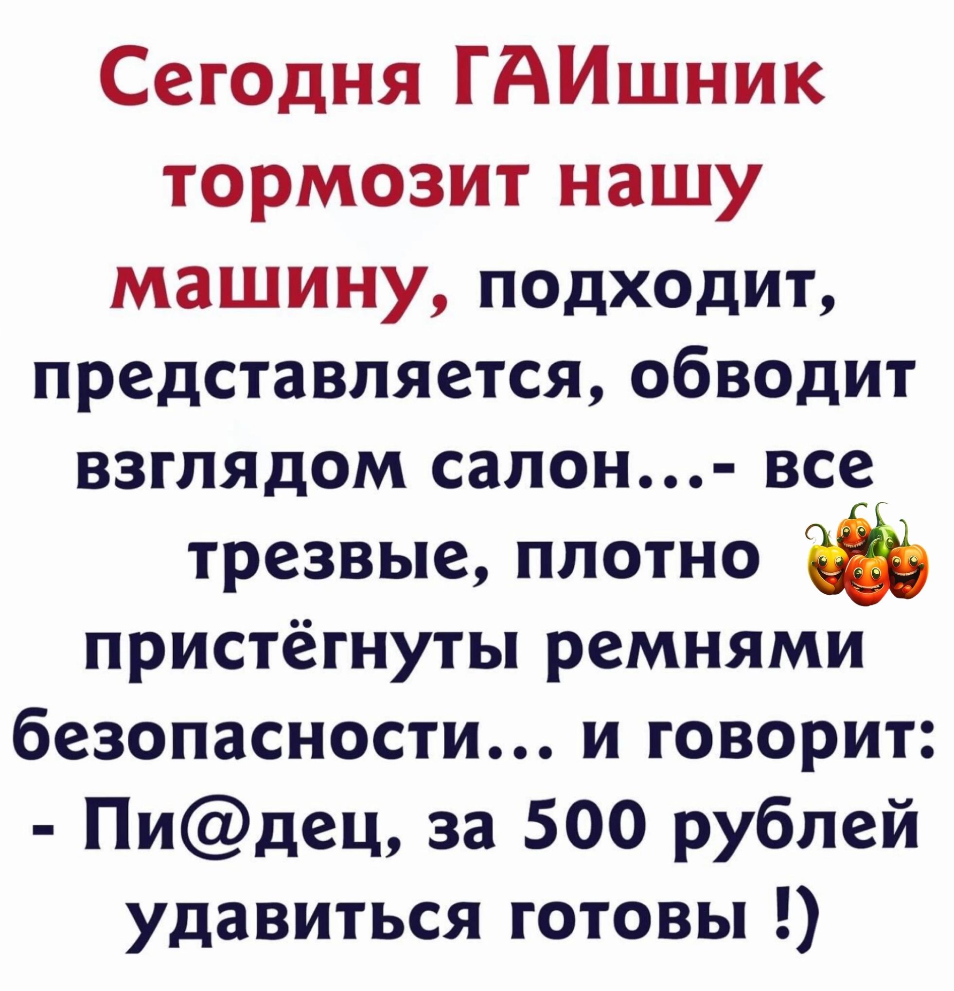 Сегодня ГАИшник тормозит нашу машину подходит представляется обводит взглядом салон все трезвые плотно пристёгнуты ремнями безопасности и говорит Пидец за 500 рублей удавиться готовы