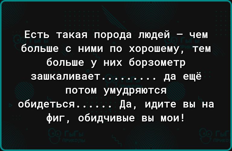 Есть такая порода людей чем больше с ними по хорошему тем больше у них борзометр зашкаливает да ещё потом умудряются обидеться Да идите вы на фиг обидчивые вы мои