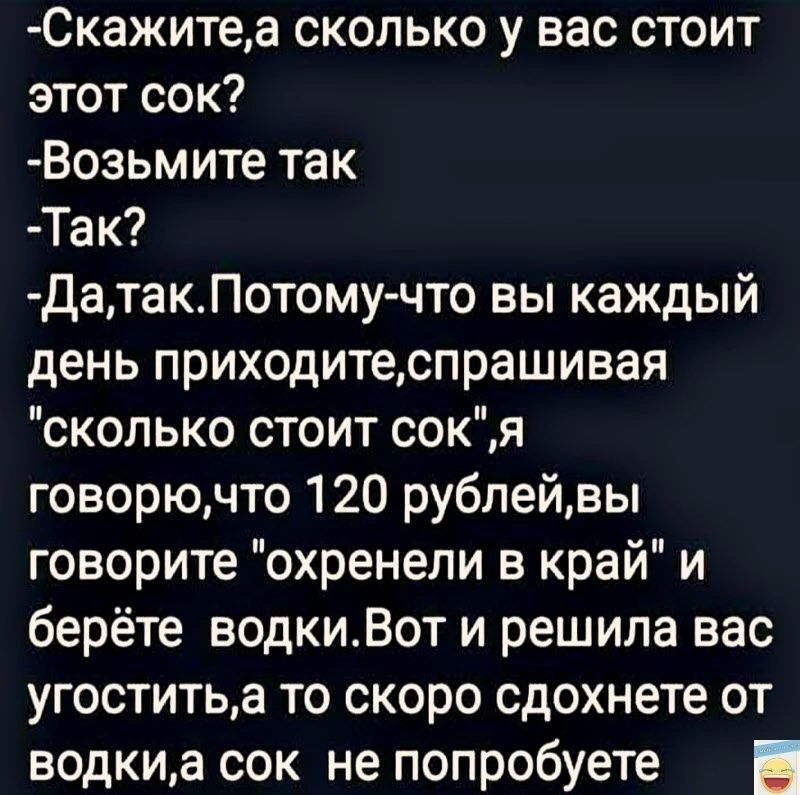 Скажитеа сколько у вас стоит этот сок Возьмите так Так ДатакПотому что вы каждый день приходитеспрашивая сколько стоит сокяЯ говорючто 120 рублейвы говорите охренели в край и берёте водкиВот и решила вас угостить а то скоро сдохнете от водкиа сок не попробуете