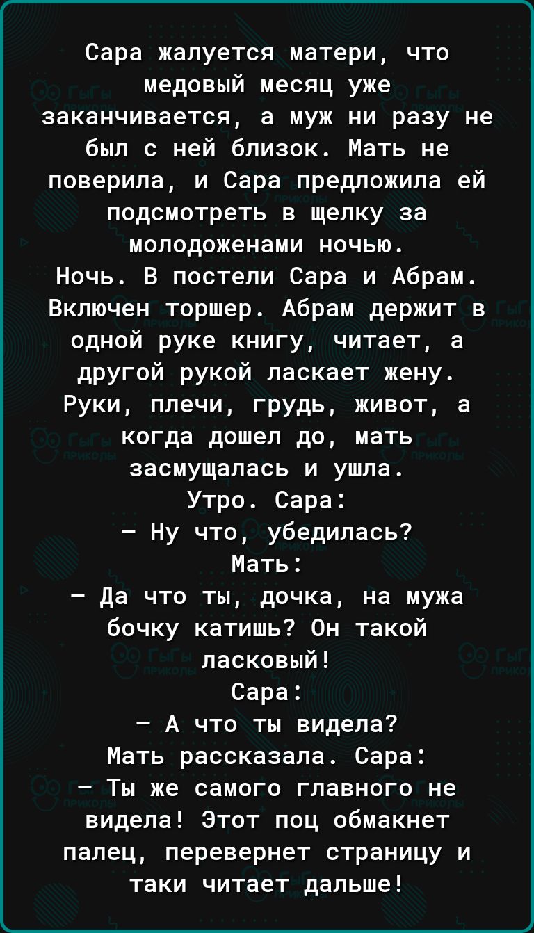 Сара жалуется матери что медовый месяц уже заканчивается а муж ни разу не был с ней близок Мать не поверила и Сара предложила ей подсмотреть в щелку за молодоженами ночью Ночь В постели Сара и Абрам Включен торшер Абрам держит в одной руке книгу читает а другой рукой ласкает жену Руки плечи грудь живот а когда дошел до мать засмущалась и ушла Утро 