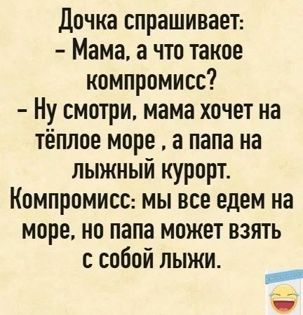 Дочка спрашивает Мама а что такое компромисс Ну смотри мама хочет на тёплое море а папа на лыжный курорт Компромисс мы все едем на море но папа может взятЬ с собой ЛыЖИ е ч