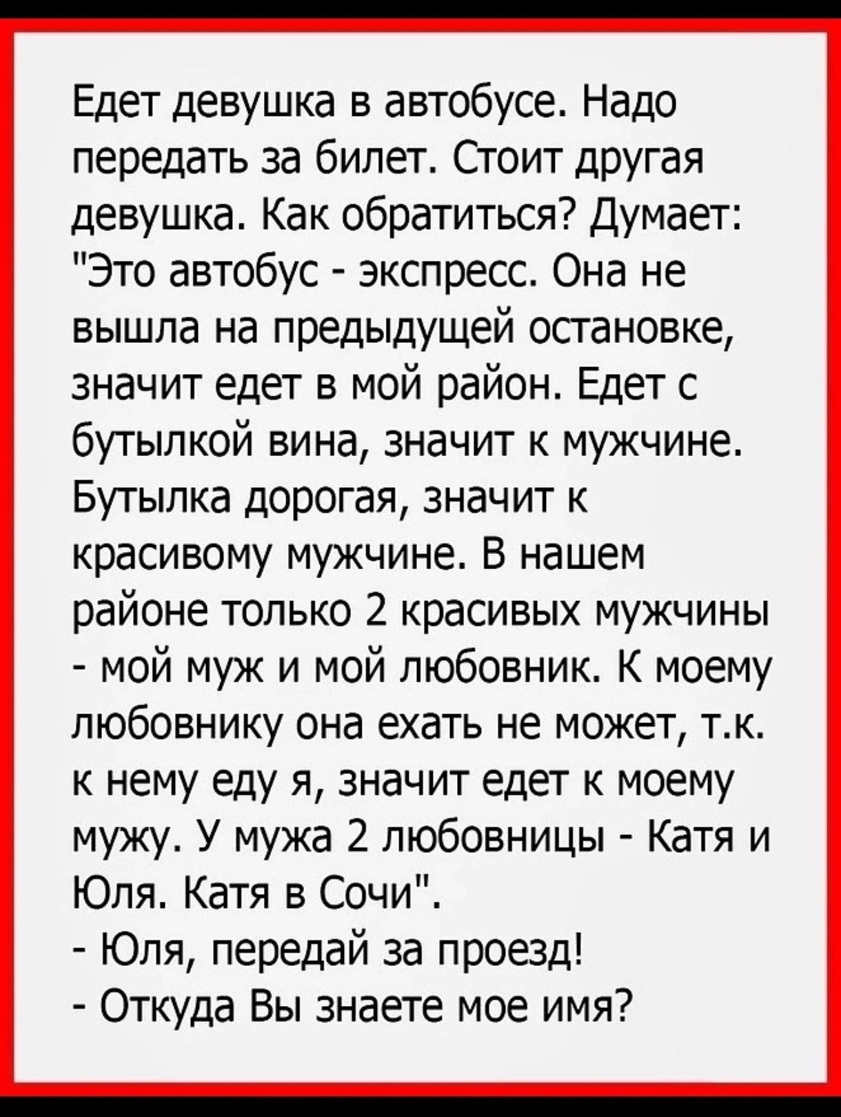 Едет девушка в автобусе Надо передать за билет Стоит другая девушка Как обратиться Думает Это автобус экспресс Она не вышла на предыдущей остановке значит едет в мой район Едет с бутылкой вина значит к мужчине Бутылка дорогая значит к красивому мужчине В нашем районе только 2 красивых мужчины мой муж и мой любовник К моему любовнику она ехать не мо