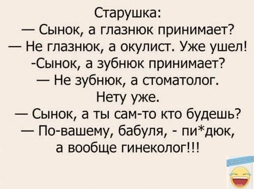 Старушка Сынок а глазнюк принимает Не глазнюк а окулист Уже ушел Сынок а зубнюк принимает Не зубнюк а стоматолог Нету уже Сынок а ты сам то кто будешь По вашему бабуля пидюк а вообще гинеколог Р