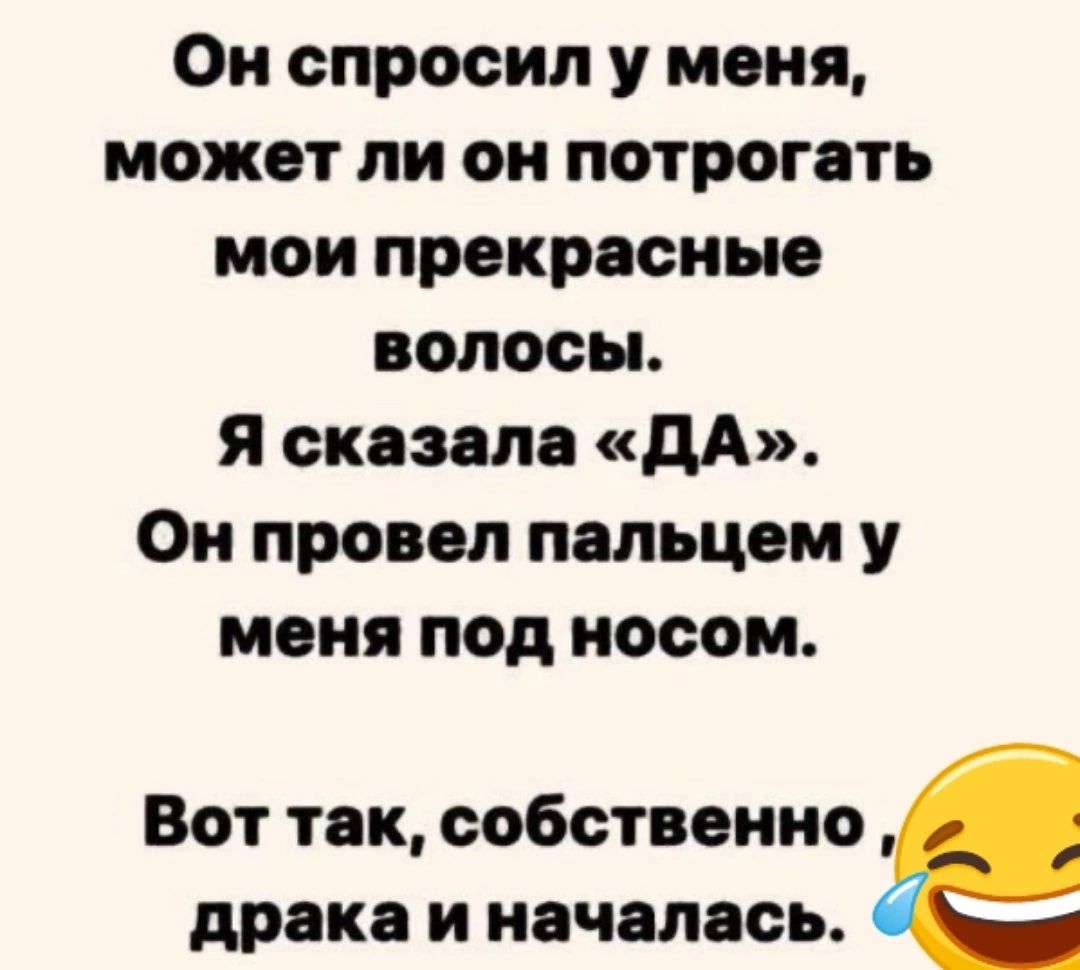 Он спросил у меня может ли он потрогать мои прекрасные волосы Я сказала ДА Он провел пальцем у меня под носом Вот так собственно драка и началась