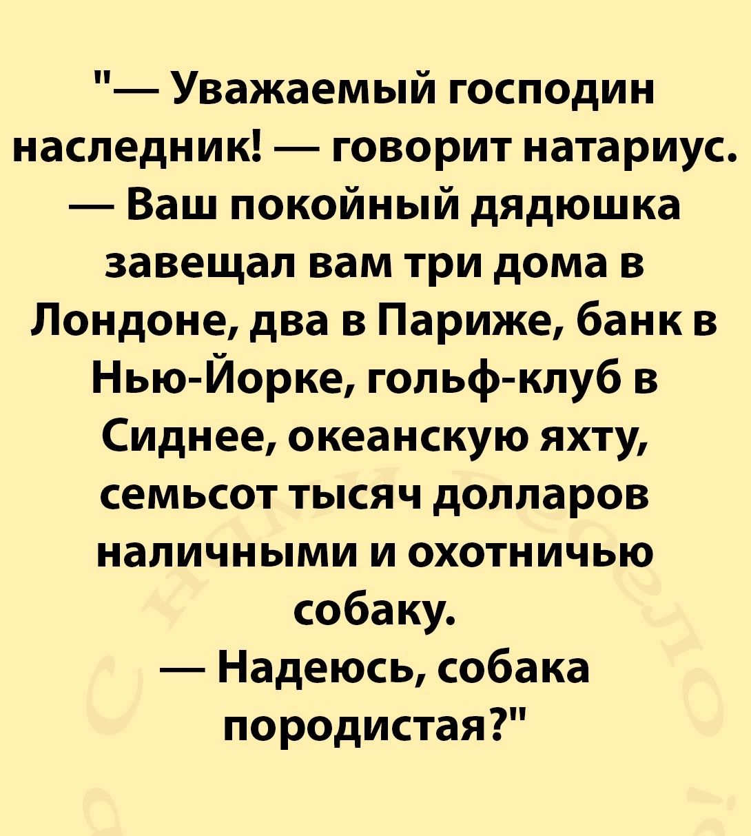 Уважаемый господин наследник говорит натариус Ваш покойный дядюшка завещал вам три дома в Лондоне два в Париже банк в Нью Йорке гольф клуб в Сиднее океанскую яхту семьсот тысяч долларов наличными и охотничью собаку Надеюсь собака породистая