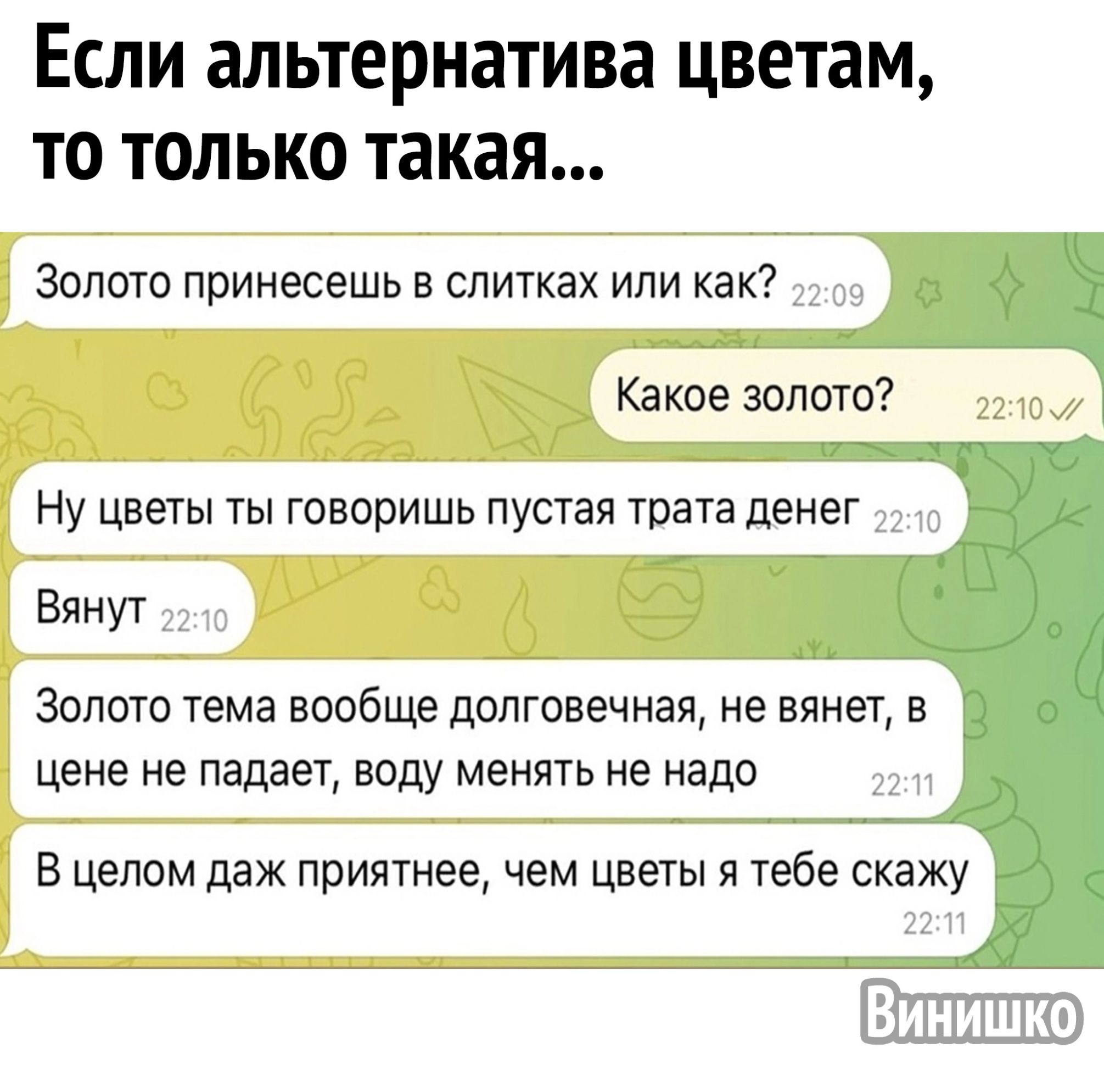 Если альтернатива цветам то только такая Золото принесешь в слитках или как Какое золото Ну цветы ты говоришь пустая трата денег Вянут К Золото тема вообще долговечная не вянет в цене не падает воду менять не надо э2И В целом даж приятнее чем цветы я тебе скажу 22