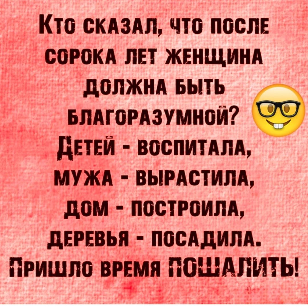 Кто скАЗАЛ ЧТО ПОСЛЕ СОРОКА ЛЕТ ЖЕНЩИНА ДОЛЖНА БЫТЬ БЛАГОРАЗУМНОЙ ДЕТЕЙ ВОСПИТАЛА МУЖА ВЫРАСТИЛА ДОМ ПОСТРОИЛА ДЕРЕВЬЯ ПОСАДИЛА ПРИШЛО вгмп ПОШАЛИТЬ