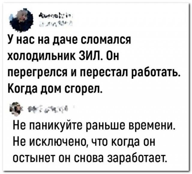 Зоснусу У нас на даче сломался холодильник ЗИЛ Он перегрелся и перестал работать Когда дом сгорел 9Ф 5моё Не паникуйте раньше времени Не исключено что когда он остынет он снова заработает