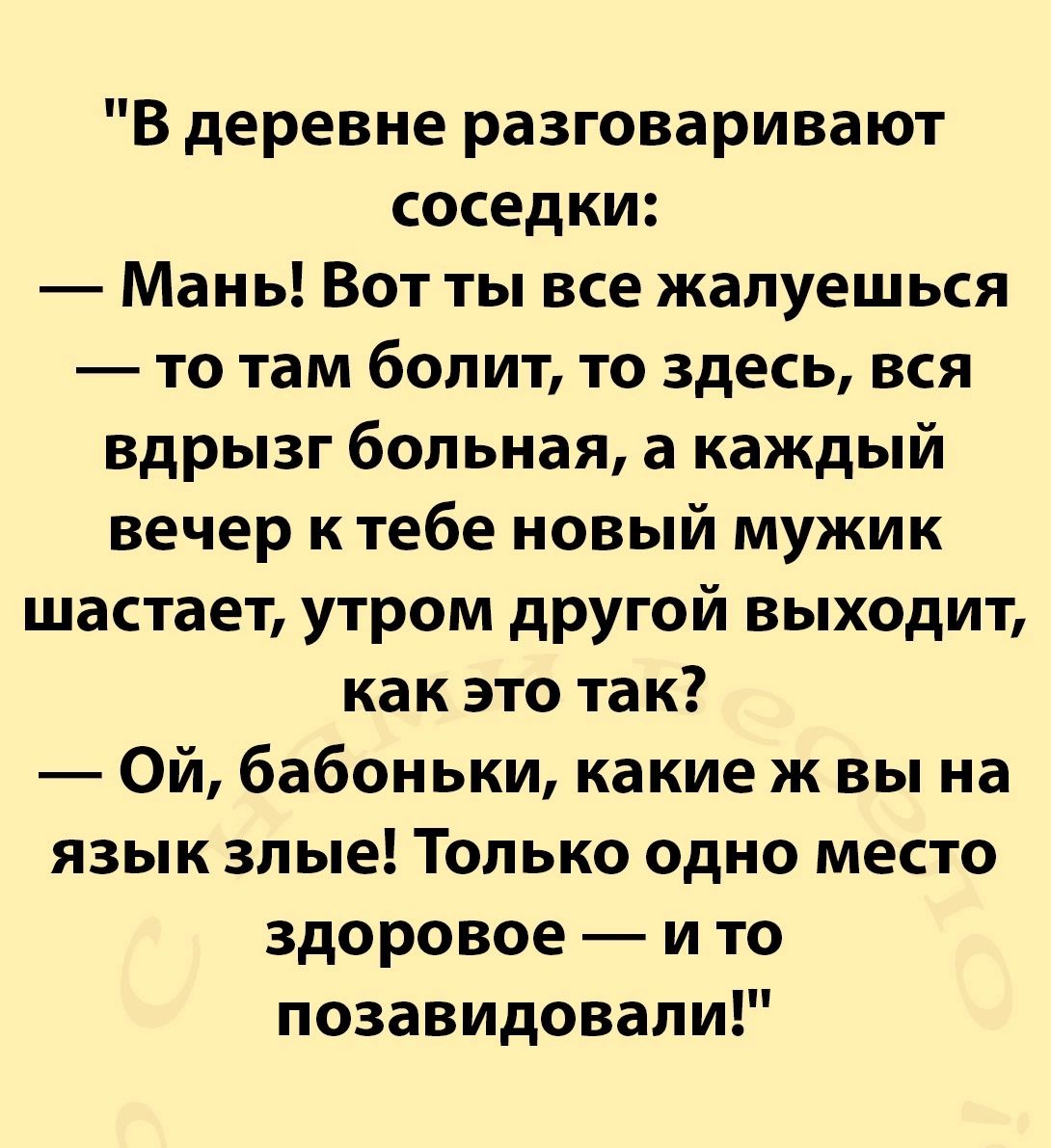 В деревне разговаривают соседки Мань Вот ты все жалуешься то там болит то здесь вся вдрызг больная а каждый вечер к тебе новый мужик шастает утром другой выходит как это так Ой бабоньки какие ж вы на язык злые Только одно место здоровое и то позавидовали