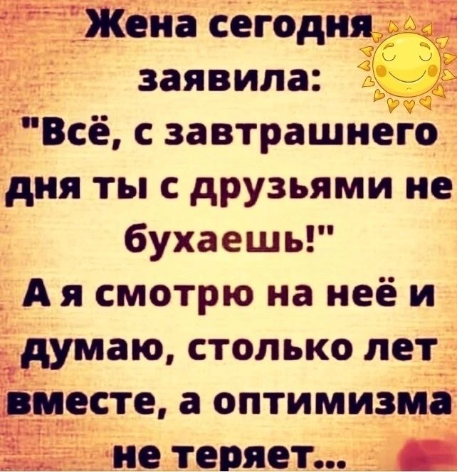 Жена сегодня _ заявила Всё с завтрашнего дня ты с друзьями не бухаешь _Аясмотрю на неёи думаю столько лет месте а оптимизма не теряет