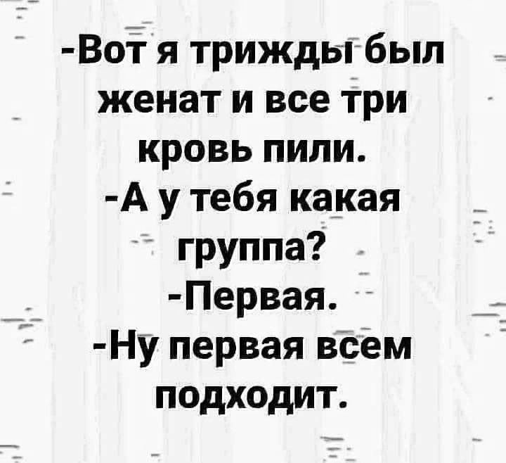 Вот я триждьыгбыл женат и все три кровь пили А у тебя какая _ группа Первая Ну первая всем подходит