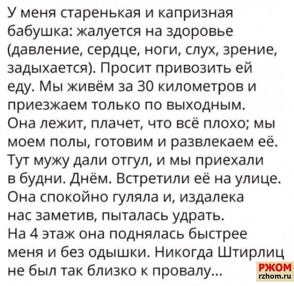 У меня старенькая и капризная бабушка жалуется на здоровье давление сердце ноги слух зрение задыхается Просит привозить ей еду Мы живём за 30 километров и приезжаем только по выходным Она лежит плачет что всё плохо мы моем полы готовим и развлекаем её Тут мужу дали отгул и мы приехали в будни Днём Встретили её на улице Она спокойно гуляла и издалек