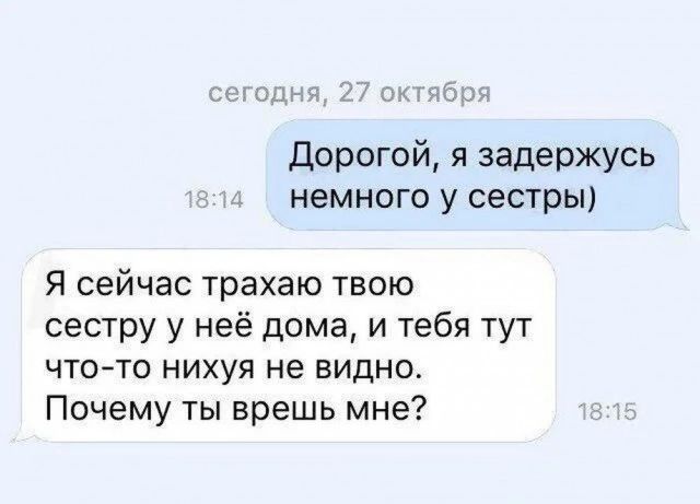 Дорогой я задержусь немного у сестры Я сейчас трахаю твою сестру у неё дома и тебя тут что то нихуя не видно Почему ты врешь мне