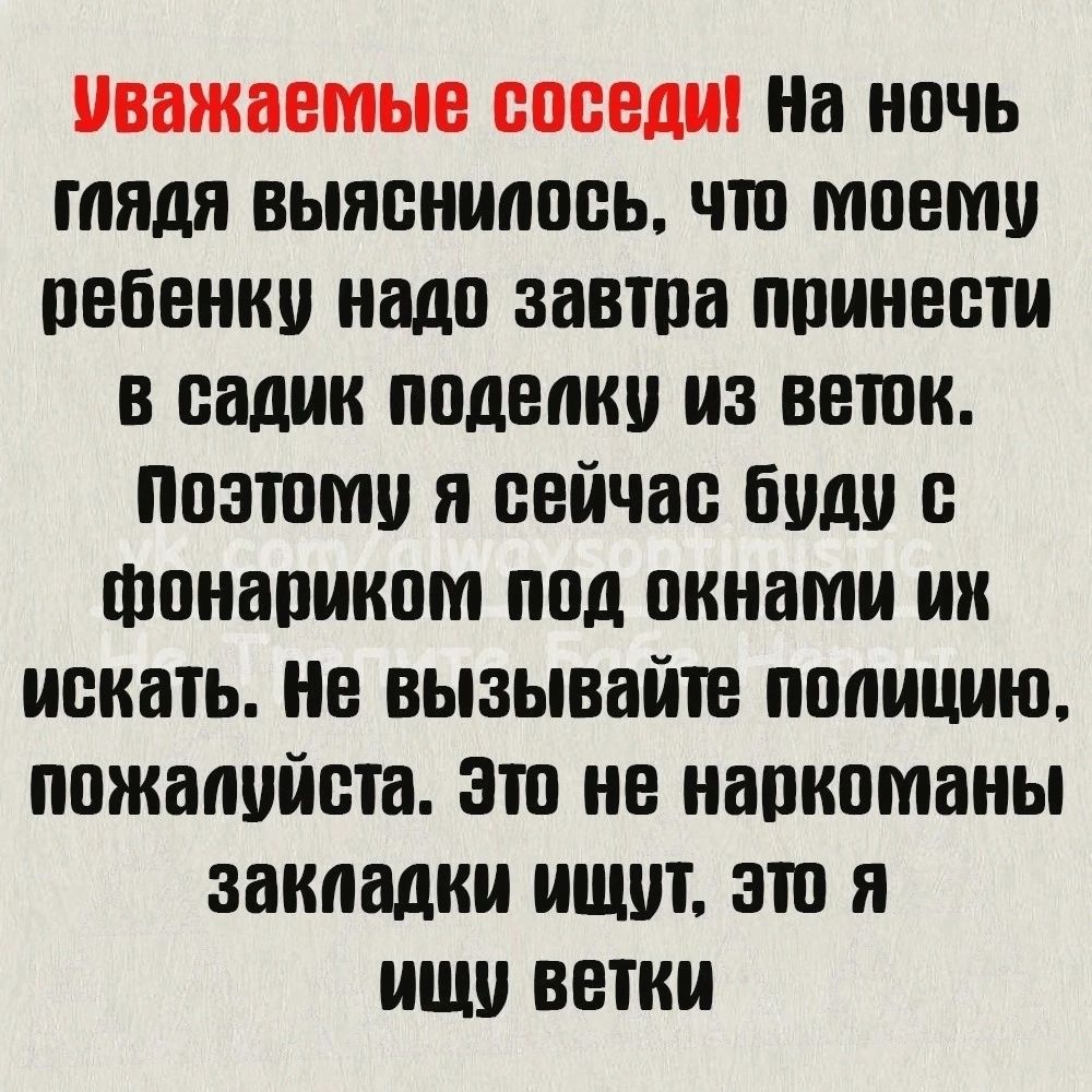 Уважаемые соседи На ночь гаядя выяснилось что моему ребенку надо завтра принести в садик поделку из веток Поэтому я сейчас буду с фонариком под окнами ик искать Не вызывайте полицию пожалуйста Это не наркоманы закпадки ищут это я ищу ветки