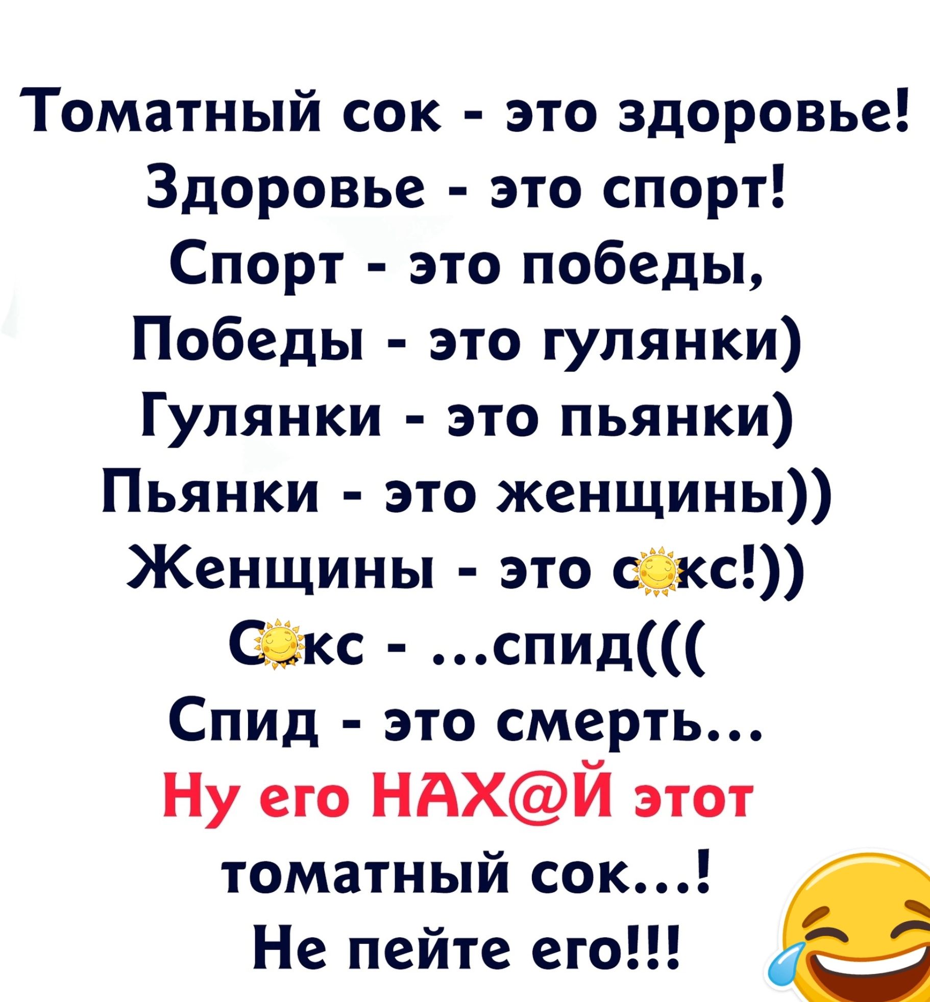 Томатный сок это здоровье Здоровье это спорт Спорт это победы Победы это гулянки Гулянки это пьянки Пьянки это женщины Женщины это скс С2кс спид Спид это смерть Ну его НАХЙ этот томатный сок Не пейте его