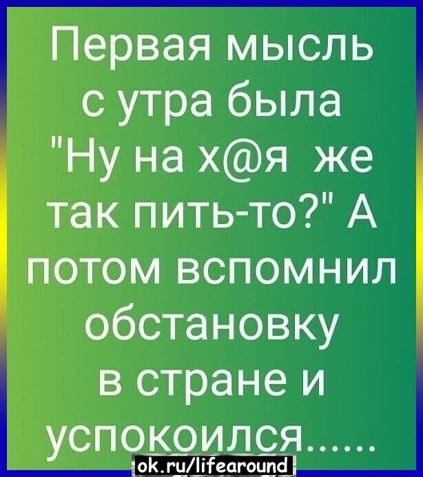 Первая мысль с утра была Ну на хя же так пить то А потом вспомнил обстановку в стране и успокоился