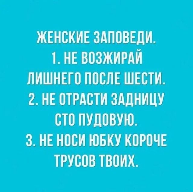 ЖЕНСКИЕ ЗАПОВЕДИ 1 НЕ ВОЗЖИРАЙ ЛИШНЕГО ПОСЛЕ ШЕСТИ 2 НЕ ОТРАСТИ ЗАДНИЦУ СТО ПУДОВУЮ 3 НЕ НОСИ ЮБКУ КОРОЧЕ ТРУСОВ ТВОИХ