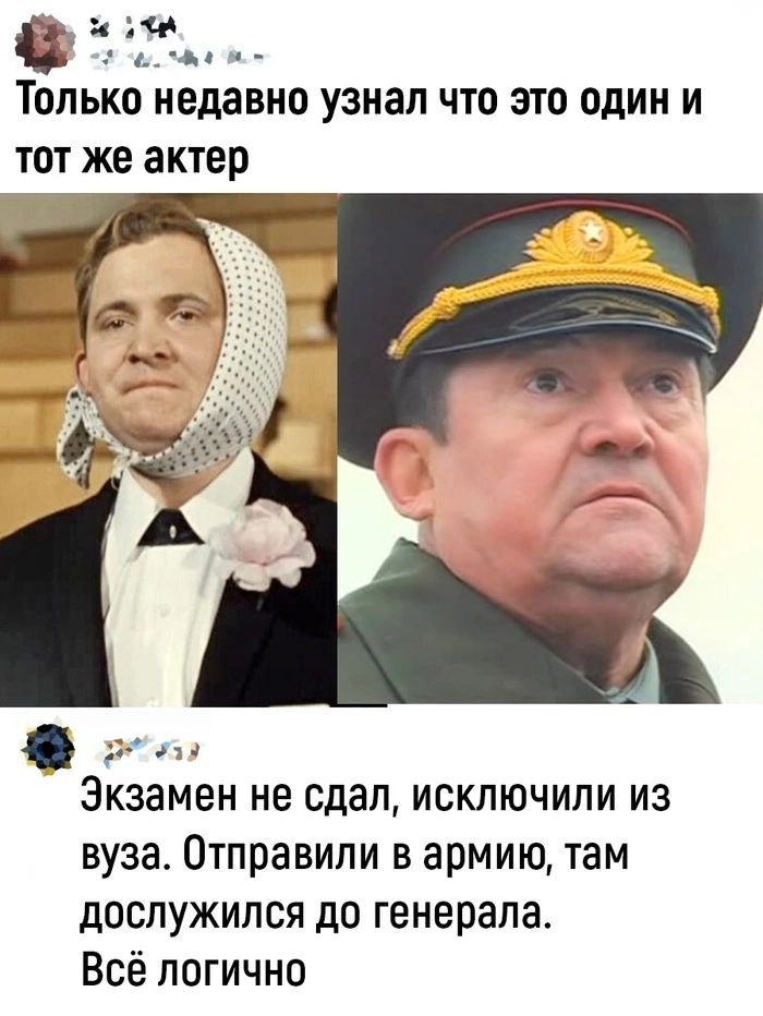 О Только недавно узнал что это один и тот же актер Экзамен не сдал исключили из вуза Отправили в армию там дослужился до генерала Всё логично