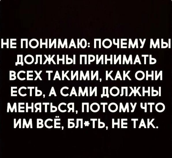 НЕ ПОНИМАЮ ПОЧЕМУ МЫ ДОЛЖНЫ ПРИНИМАТЬ ВСЕХ ТАКИМИ КАК ОНИ ЕСТЬ А САМИ ДОЛЖНЫ МЕНЯТЬСЯ ПОТОМУ ЧТО ИМ ВСЁ БЛТЬ НЕ ТАК