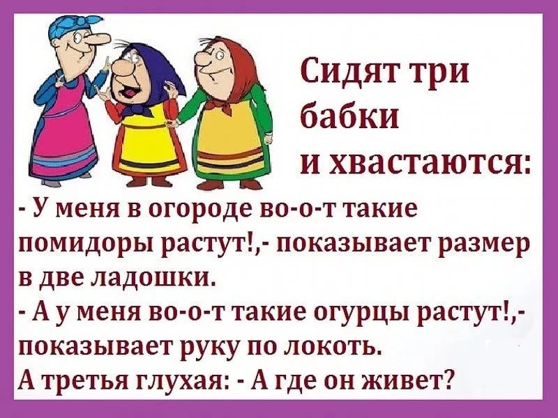 Сидят три ЗЕ2 ихвастаются У меня в огороде во о т такие помидоры растут показывает размер в две ладошки Ауменя во о т такие огурцы растут показывает руку по локоть А третья глухая А где он живет