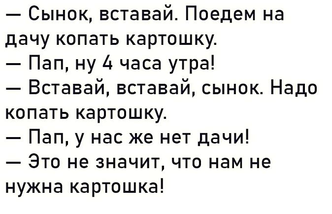 Сынок вставай Поедем на дачу копать картошку Пап ну 4 часа утра Вставай вставай сынок Надо копать картошку Пап у нас же нет дачи Это не значит что нам не нужна картошка