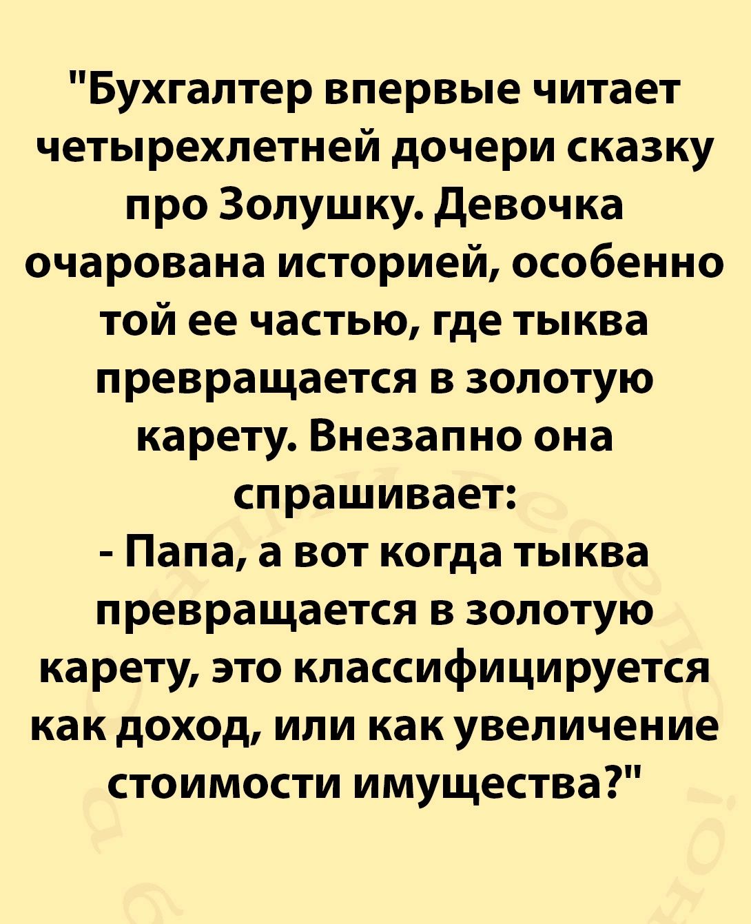 Бухгалтер впервые читает четырехлетней дочери сказку про Золушку Девочка очарована историей особенно той ее частью где тыква превращается в золотую карету Внезапно она спрашивает Папа а вот когда тыква превращается в золотую карету это классифицируется как доход или как увеличение стоимости имущества