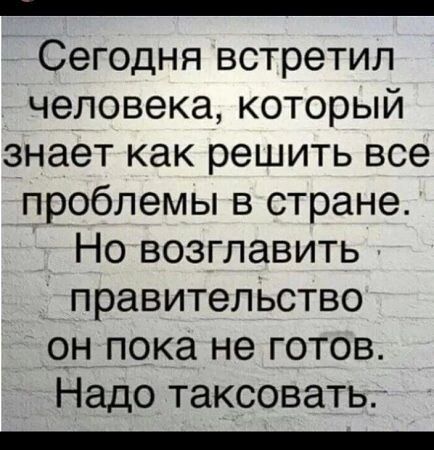 Сегодня встретил человека который знает как решить все проблемы в стране Но возглавить правительство он пока не готов Надо таксовать олллллллжллжжжлО