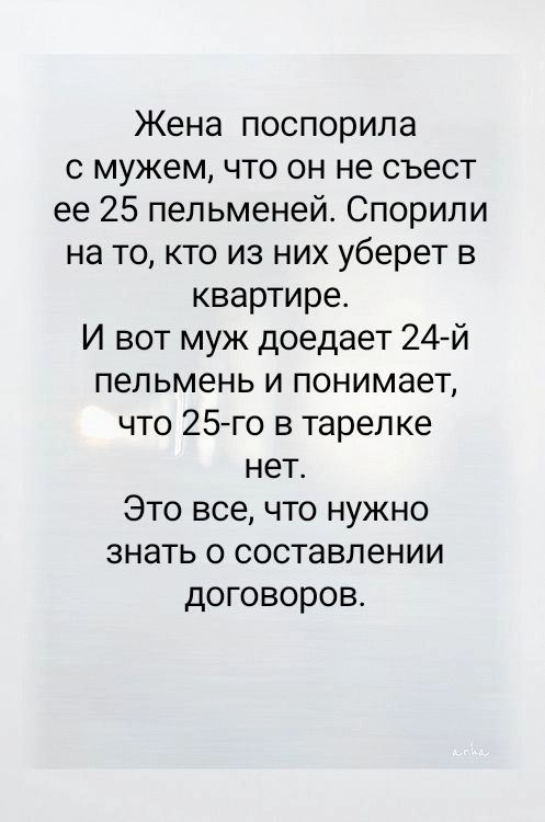 Жена поспорила с мужем что он не съест ее 25 пельменей Спорили на то кто из них уберет в квартире И вот муж доедает 24 й пельмень и понимает что 25 го в тарелке нет Это все что нужно знать о составлении договоров