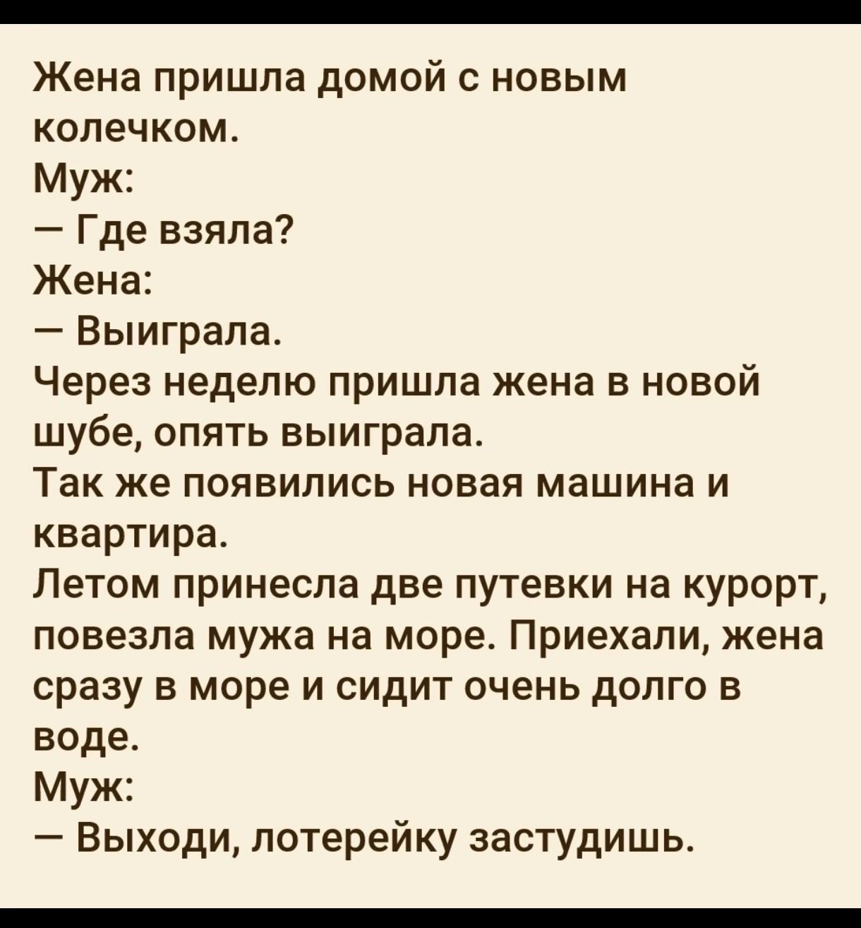 Жена пришла домой с новым колечком Муж Где взяла Жена Выиграла Через неделю пришла жена в новой шубе опять выиграла Так же появились новая машина и квартира Летом принесла две путевки на курорт повезла мужа на море Приехали жена сразу в море и сидит очень долго в воде Муж Выходи лотерейку застудишь