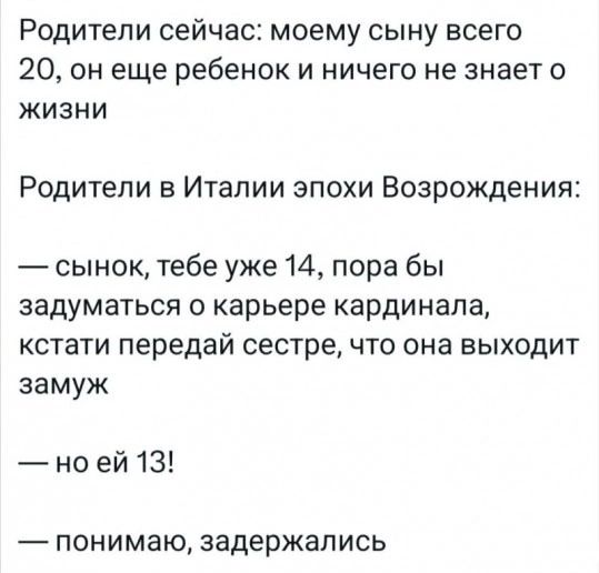 РОДИТЕПИ сейчас моему сыну всего 20 он еще ребенок и ничего не знает о жизнИ Родители в Италии эпохи Возрождения сынок тебе уже 14 пора бы задуматься о карьере кардинала кстати передай сестре что она выходит замуж но ей 13 понимаю задержались