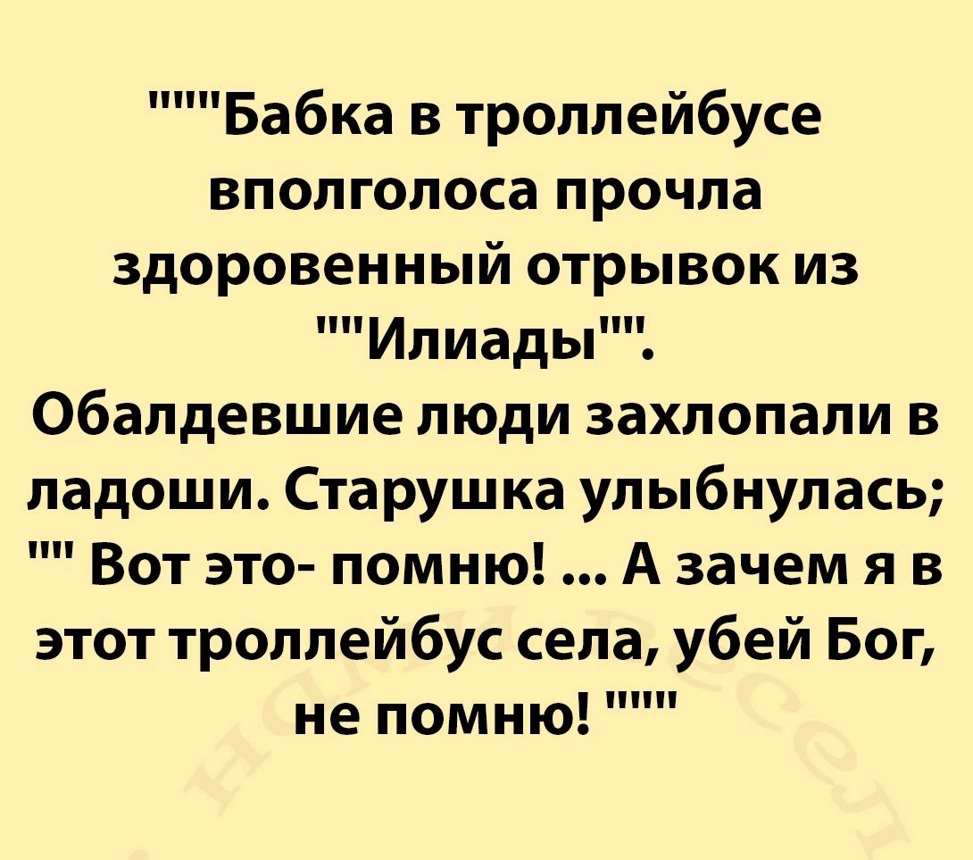 Бабка в троллейбусе вполголоса прочла здоровенный отрывок из Илиады Обалдевшие люди захлопали в ладоши Старушка улыбнулась Вот это помню А зачем я в этот троллейбус села убей Бог не помню