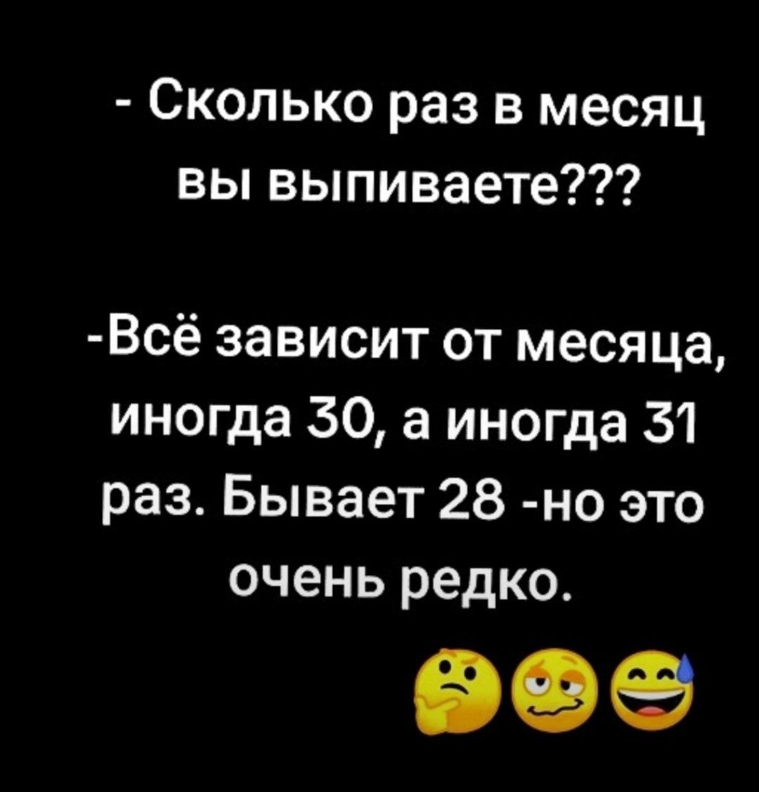 Сколько раз в месяц вы выпиваете Всё зависит от месяца иногда 30 а иногда 31 раз Бывает 28 но это очень редко вес