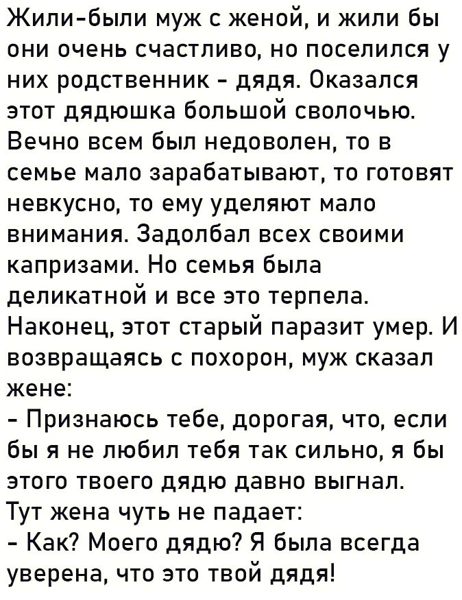 Жили были муж с женой и жили бы они очень счастливо но поселился у них родственник дядя Оказался этот дядюшка большой сволочью Вечно всем был недоволен то в семье мало зарабатывают то готовят невкусно то ему уделяют мало внимания Задолбал всех своими капризами Но семья была деликатной и все это терпела Наконец этот старый паразит умер И возвращаясь