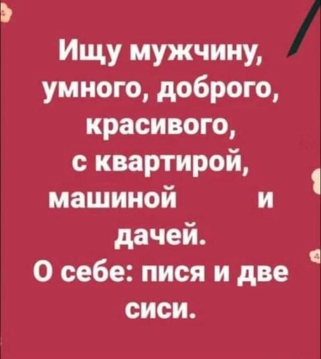 Ищу мужчину умного доброго красивого с квартирой машиной и дачей О себе пися и две т сиси