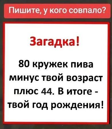 80 кружек пива минус твой возраст плюс 44 В итоге твой год рождения