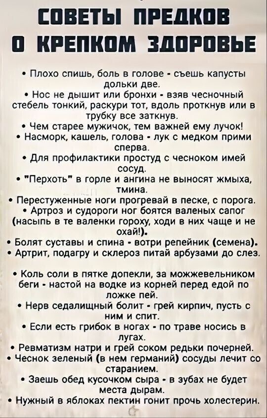 СОВЕТЫ ПРЕДКОВ 0 КРЕПКОМ ЗДОРОВЬЕ Плохо спишь боль в голове съешь капусты дольки две Нос не дышит или бронхи взяв чесночный стебель тонкий раскури тот вдоль проткнув или в трубку все заткнув Чем старее мужичок тем важней ему лучок Насморк кашель голова лук с медком прими сперва Для профилактики простуд с чесноком имей сосуд Перхоть в горле и ангина