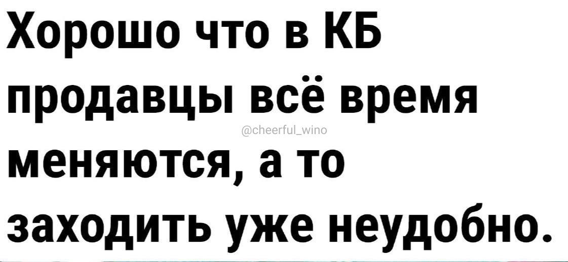 Хорошо что в КБ продавцы всё время меняются а то заходить уже неудобно