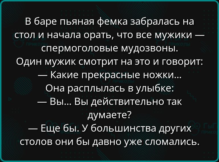 В баре пьяная фемка забралась на стол и начала орать что все мужики спермоголовые мудозвоны Один мужик смотрит на это и говорит Какие прекрасные ножки Она расплылась в улыбке Вы Вы действительно так думаете Еще бы У большинства других столов они бы давно уже сломались