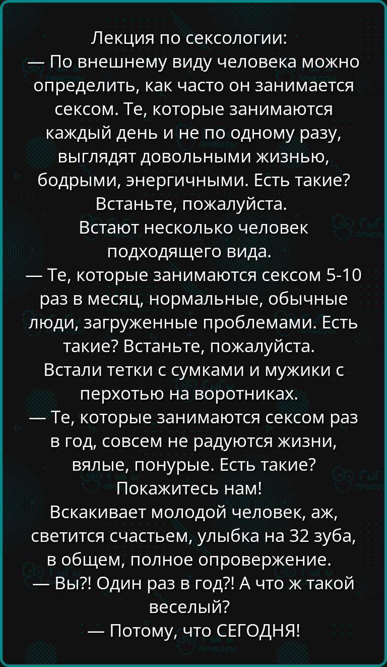 Лекция по сексологии По внешнему виду человека можно определить как часто он занимается сексом Те которые занимаются каждый день и не по одному разу выглядят довольными жизнью бодрыми энергичными Есть такие Встаньте пожалуйста Встают несколько человек подходящего вида Те которые занимаются сексом 5 10 раз в месяц нормальные обычные люди загруженные