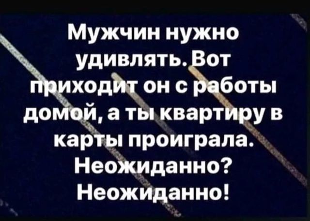 Мужчин нужно удивлятьВот ходЪ_он с Работы до атыквартйру в карты проиграла НеоЖиданно Неожиданно