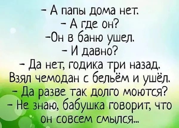 А папы дома нет А где он Он в баню ушел И давно Да нет годика три назад Взял чемодан с бельём и ушёл Да разве так долго моются а говорит что ЫЛСЯ 1