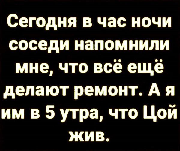 Сегодня в час ночи соседи напомнили мне что всё ещё делают ремонт А я им в 5 утра что Цой жив