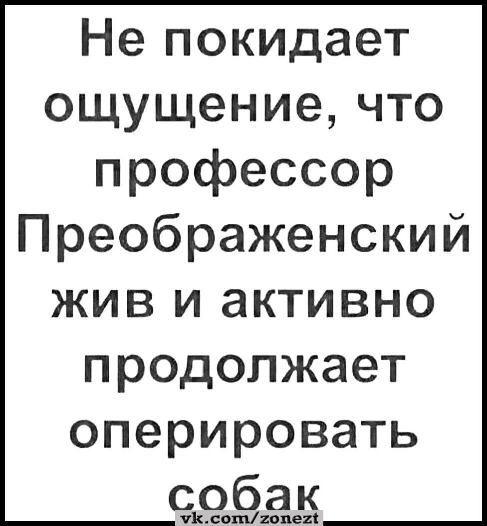 Не покидает ощущение что профессор Преображенский жив и активно продолжает оперировать собак уКсопхопех